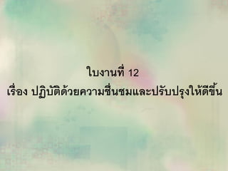 ใบงานที่ 12
เรื่อง ปฏิบัติด้วยความชื่นชมและปรับปรุงให้ดีขึ้น
 