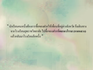 “ นักเรียนคนหนึ่งต้องการซื้อของฝากให้เพื่อนที่อยู่ต่างจังหวัด จึงเดินทาง
จากโรงเรียนยุพราชวิทยาลัย ไปซื้อของฝากที่ตลาดวโรรส (กาดหลวง)
แล้วกลับมาโรงเรียนอีกครั้ง “
 