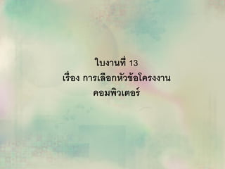ใบงานที่ 13
เรื่อง การเลือกหัวข้อโครงงาน
คอมพิวเตอร์
 