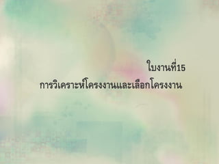 ใบงานที่15
การวิเคราะห์โครงงานและเลือกโครงงาน
 
