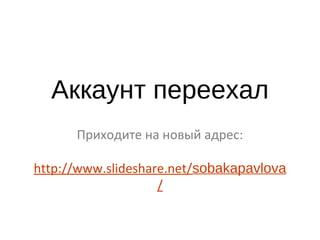 Аккаунт переехал
Приходите на новый адрес:
http://www.slideshare.net/sobakapavlova
 