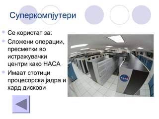 Суперкомпјутери
 Се користат за:
 Сложени операции,
пресметки во
истражувачки
центри како НАСА
 Имаат стотици
процесорски јадра и
хард дискови
 