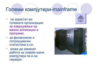 Големи компјутери-mainframe
 се користат во
големите организации
за извршување на
важни апликации и
програми,
 за финансиски и
потрошувачки
статистики и сл.
 може да заменат
работа на повеќе мали
компјутери па и на
сервери.
 