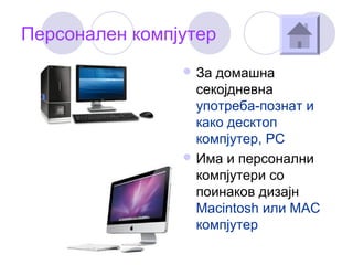 Персонален компјутер
 За домашна
секојдневна
употреба-познат и
како десктоп
компјутер, PC
 Има и персонални
компјутери со
поинаков дизајн
Macintosh или МАС
компјутер
 