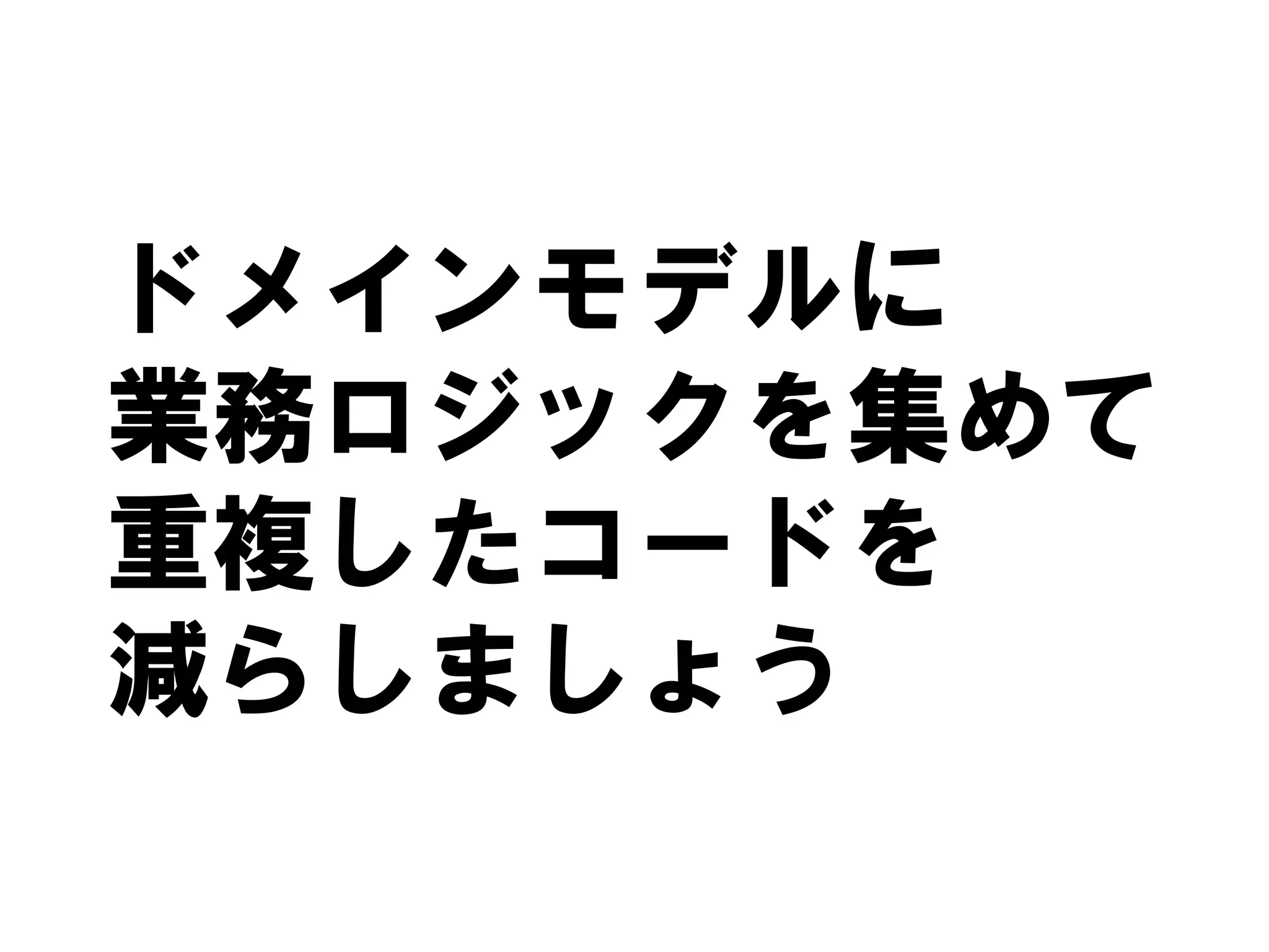 ドメインモデルに
業務ロジックを集めて
重複したコードを
減らしましょう
 