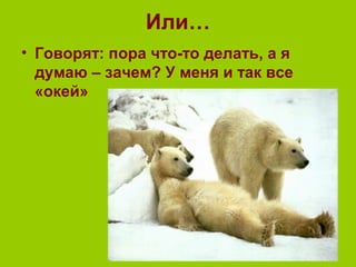 Или…
• Говорят: пора что-то делать, а я
думаю – зачем? У меня и так все
«окей»
 
