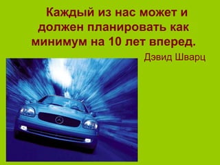 Каждый из нас может и
должен планировать как
минимум на 10 лет вперед.
Дэвид Шварц
 