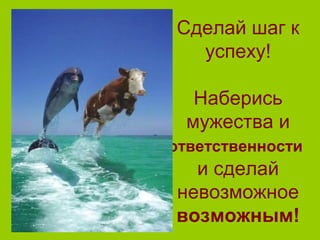 Сделай шаг к
успеху!
Наберись
мужества и
ответственности
и сделай
невозможное
возможным!
 