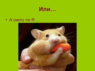 Или…
• А смогу ли Я….
 