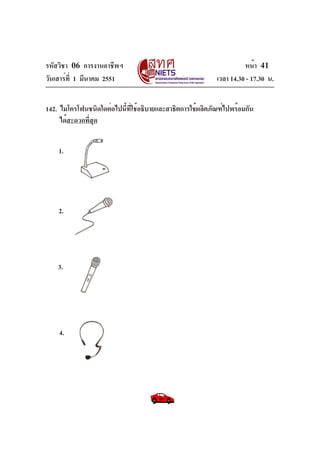 รหัสวิชา 06 การงานอาชีพฯ
วันเสาร์ที่ 1 มีนาคม 2551 เวลา 14.30 - 17.30 น.
หน้า 41
142. ไมโครโฟนชนิดใดต่อไปนี้ที่ใช้อธิบายและสาธิตการใช้ผลิตภัณฑ์ไปพร้อมกัน
ได้สะดวกที่สุด
1.
2.
3.
4.
 