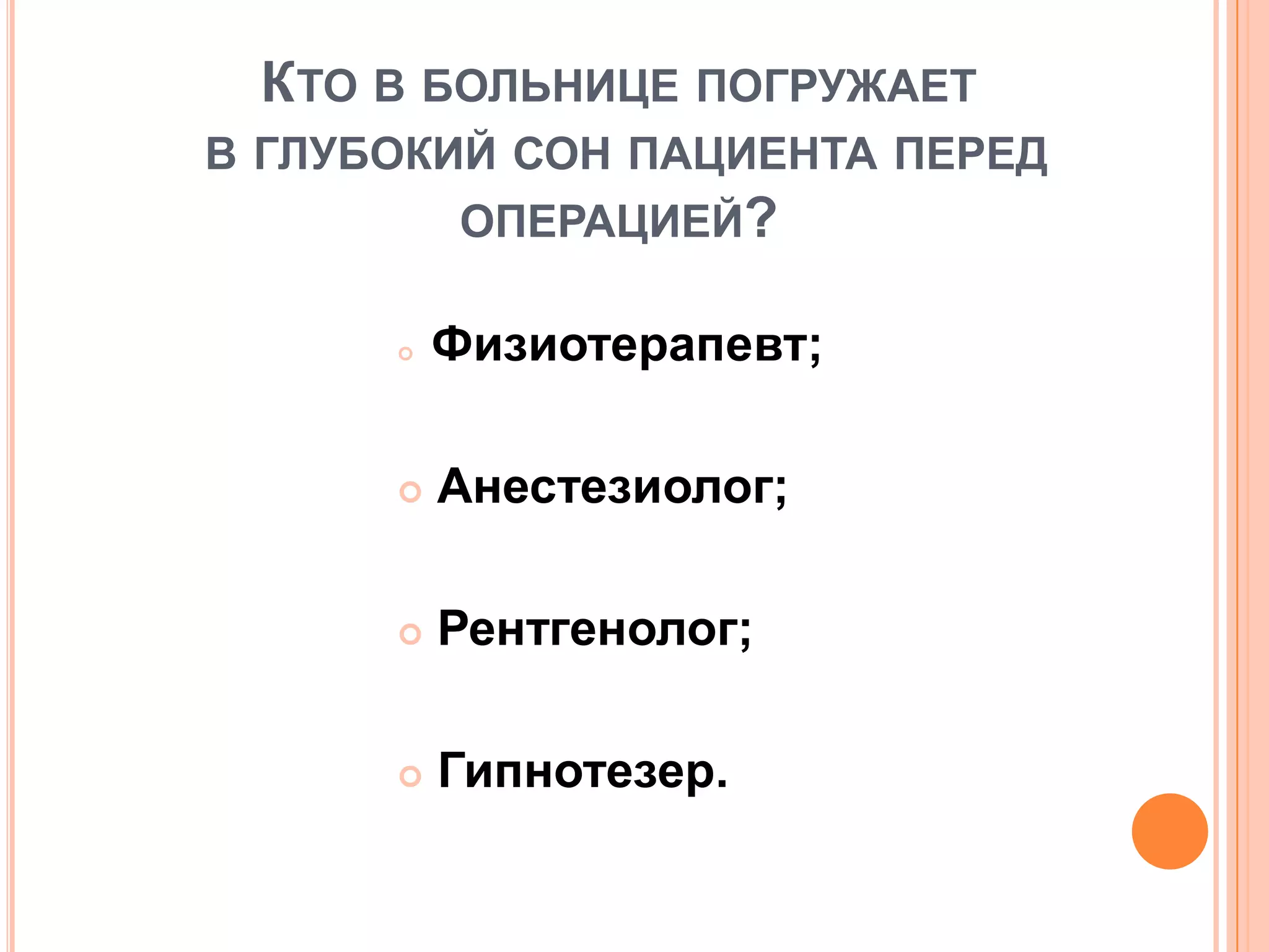 КТО В БОЛЬНИЦЕ ПОГРУЖАЕТ
В ГЛУБОКИЙ СОН ПАЦИЕНТА ПЕРЕД
ОПЕРАЦИЕЙ?
 Физиотерапевт;
 Анестезиолог;
 Рентгенолог;
 Гипнотезер.
 
