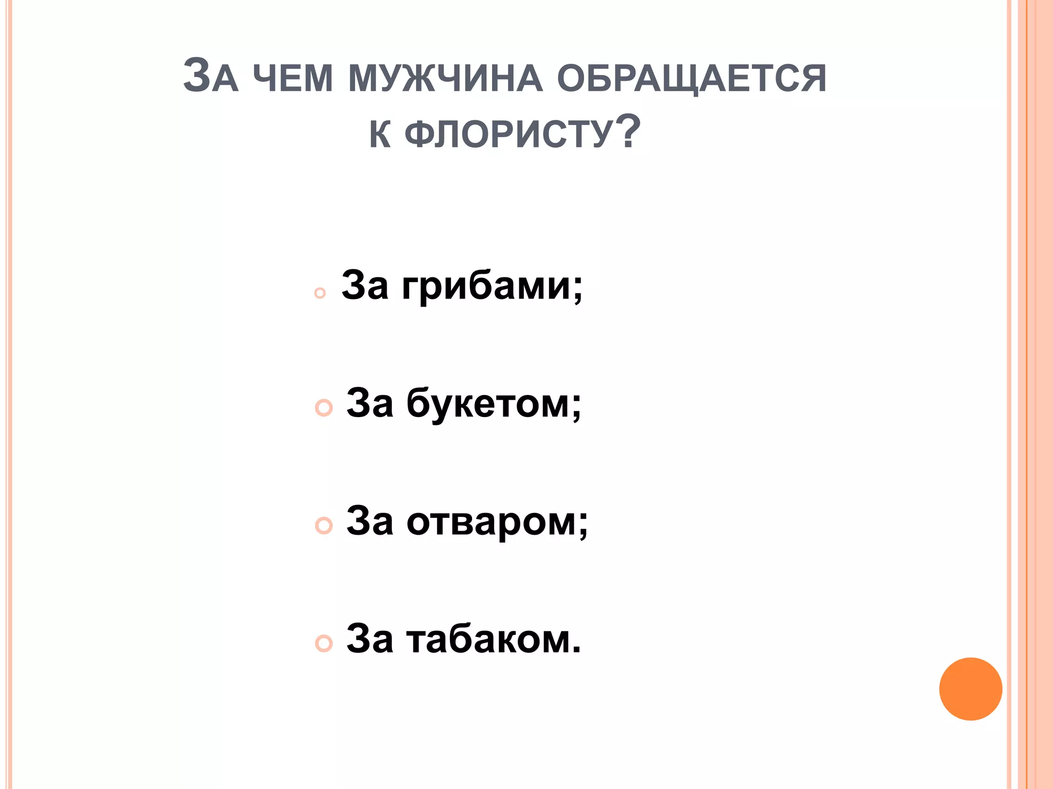 ЗА ЧЕМ МУЖЧИНА ОБРАЩАЕТСЯ
К ФЛОРИСТУ?
 За грибами;
 За букетом;
 За отваром;
 За табаком.
 
