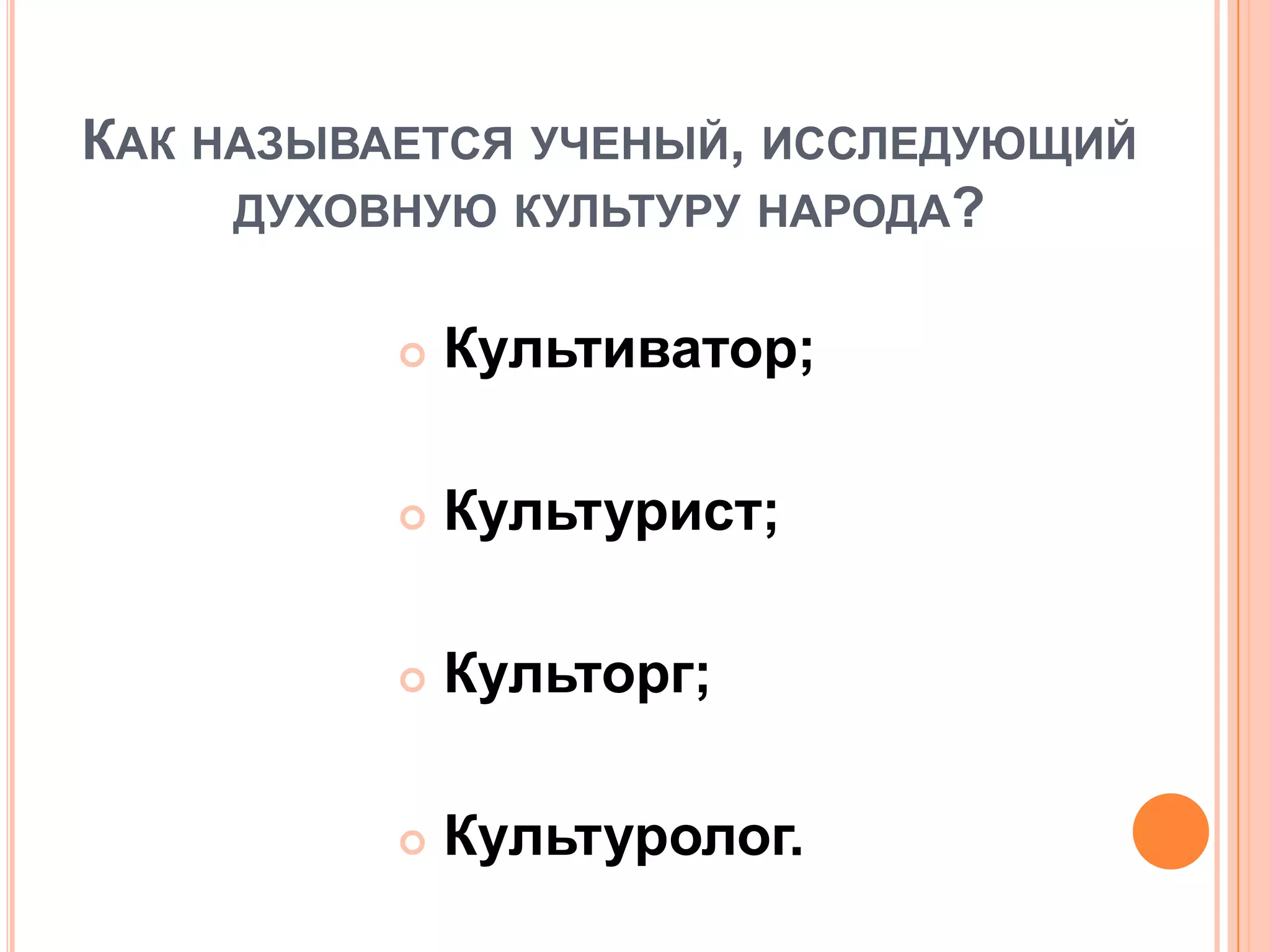 КАК НАЗЫВАЕТСЯ УЧЕНЫЙ, ИССЛЕДУЮЩИЙ
ДУХОВНУЮ КУЛЬТУРУ НАРОДА?
 Культиватор;
 Культурист;
 Культорг;
 Культуролог.
 