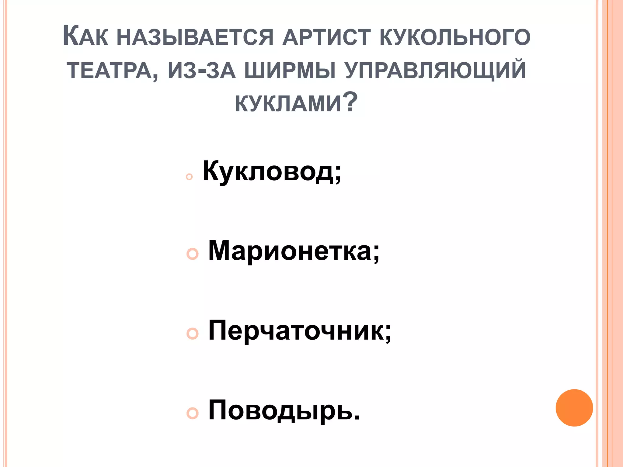 КАК НАЗЫВАЕТСЯ АРТИСТ КУКОЛЬНОГО
ТЕАТРА, ИЗ-ЗА ШИРМЫ УПРАВЛЯЮЩИЙ
КУКЛАМИ?
 Кукловод;
 Марионетка;
 Перчаточник;
 Поводырь.
 
