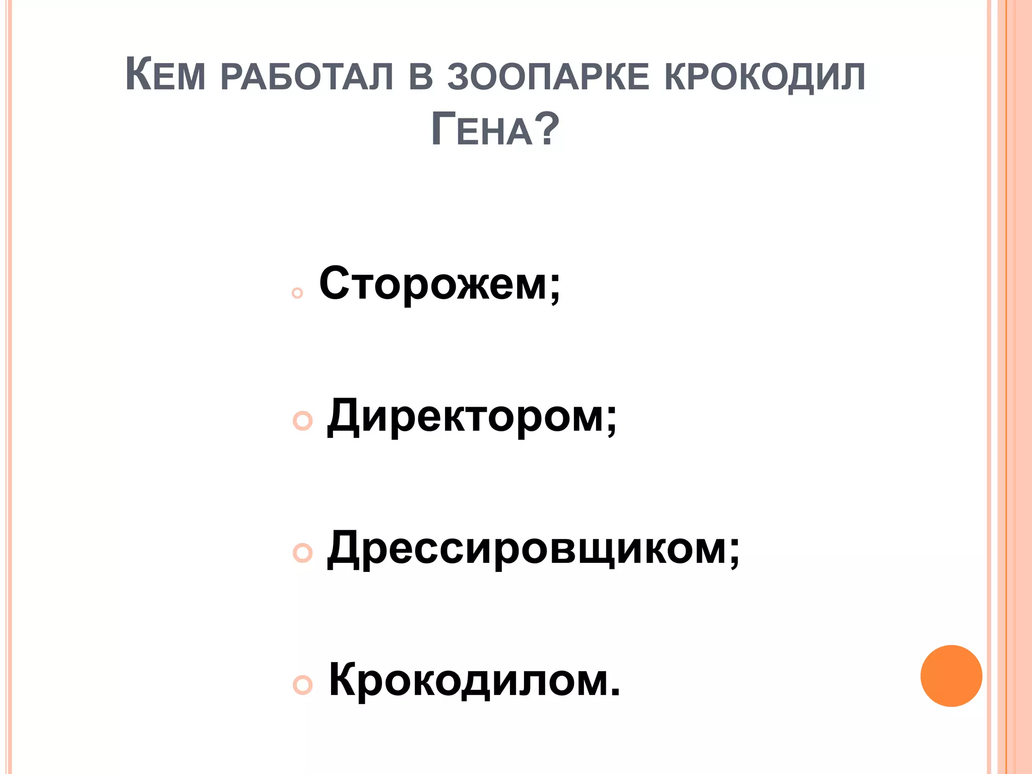 КЕМ РАБОТАЛ В ЗООПАРКЕ КРОКОДИЛ
ГЕНА?
 Сторожем;
 Директором;
 Дрессировщиком;
 Крокодилом.
 