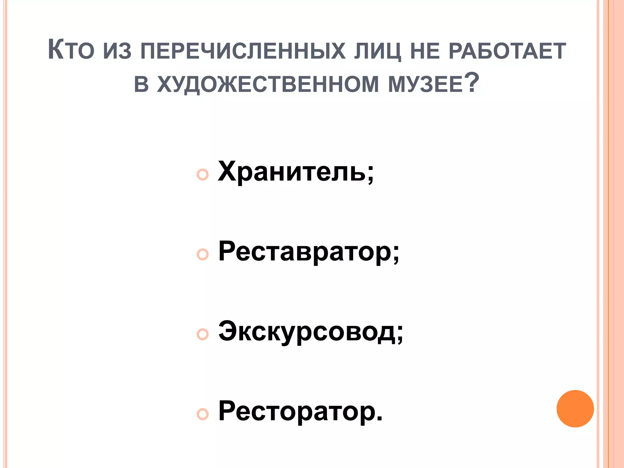КТО ИЗ ПЕРЕЧИСЛЕННЫХ ЛИЦ НЕ РАБОТАЕТ
В ХУДОЖЕСТВЕННОМ МУЗЕЕ?
 Хранитель;
 Реставратор;
 Экскурсовод;
 Ресторатор.
 