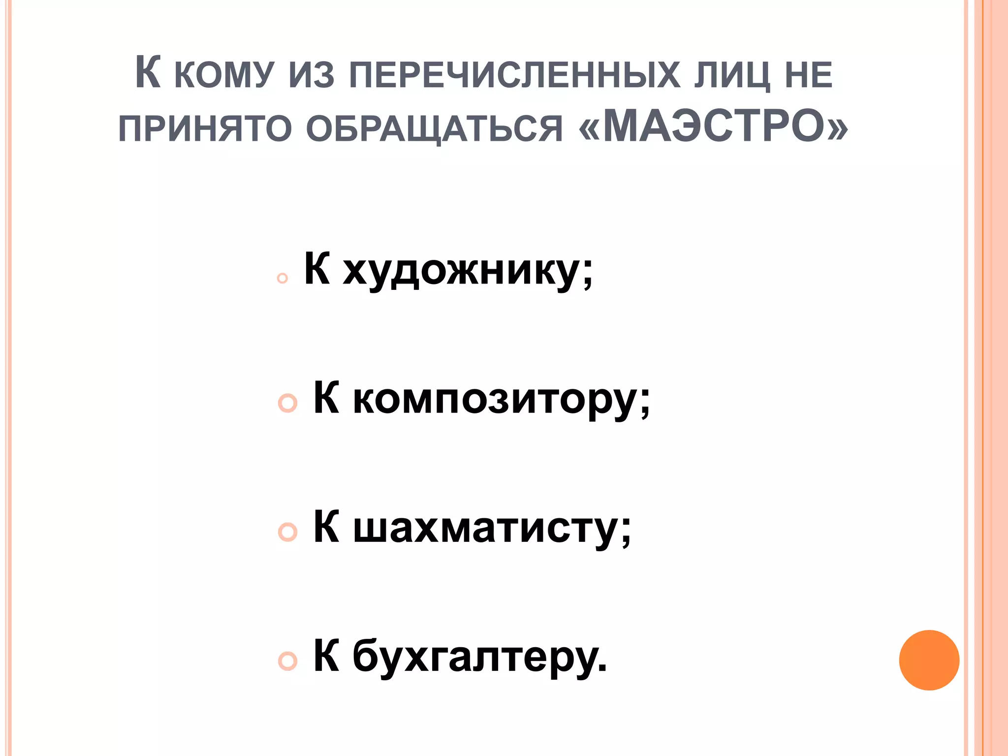 К КОМУ ИЗ ПЕРЕЧИСЛЕННЫХ ЛИЦ НЕ
ПРИНЯТО ОБРАЩАТЬСЯ «МАЭСТРО»
 К художнику;
 К композитору;
 К шахматисту;
 К бухгалтеру.
 