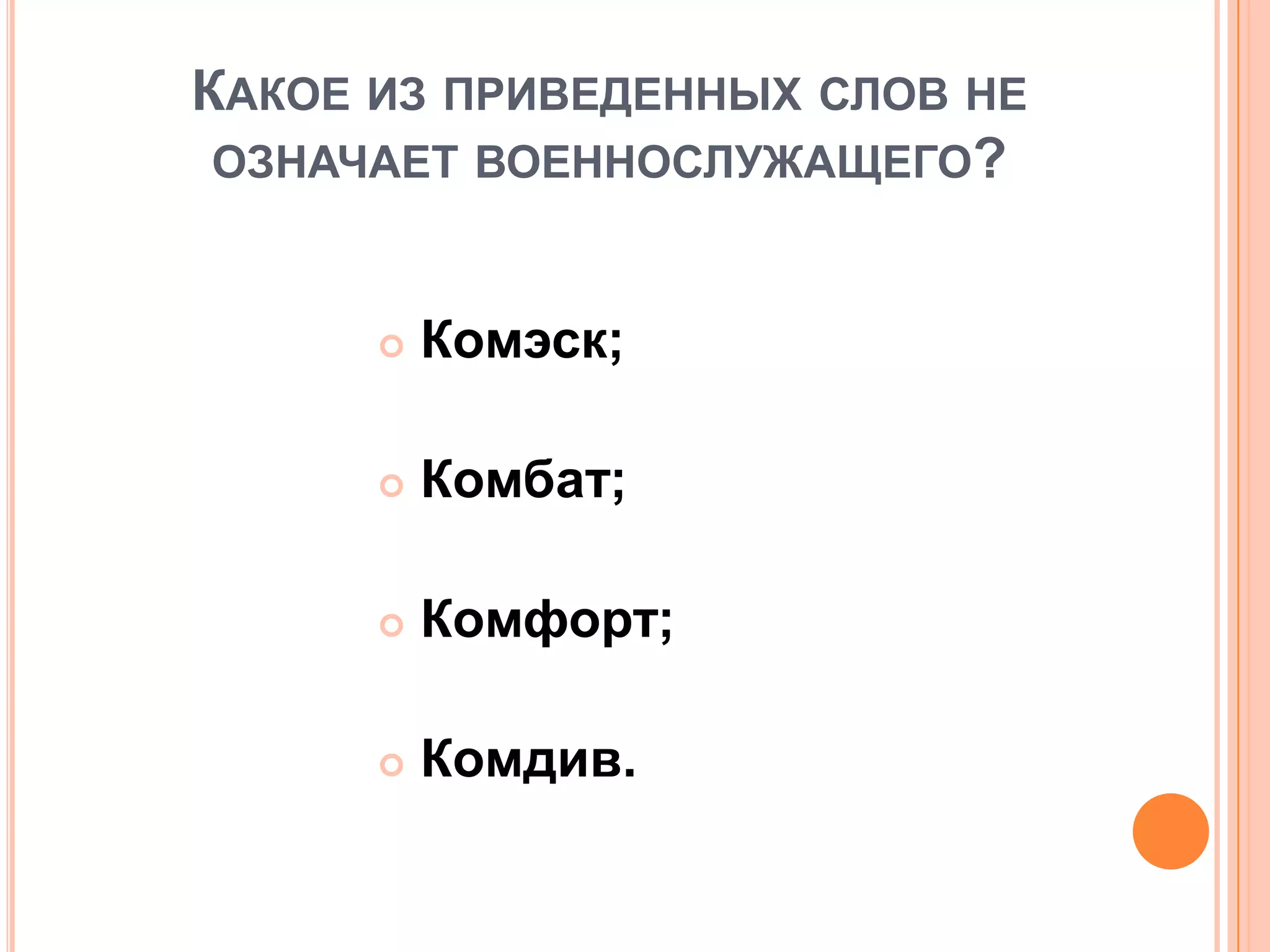 КАКОЕ ИЗ ПРИВЕДЕННЫХ СЛОВ НЕ
ОЗНАЧАЕТ ВОЕННОСЛУЖАЩЕГО?
 Комэск;
 Комбат;
 Комфорт;
 Комдив.
 