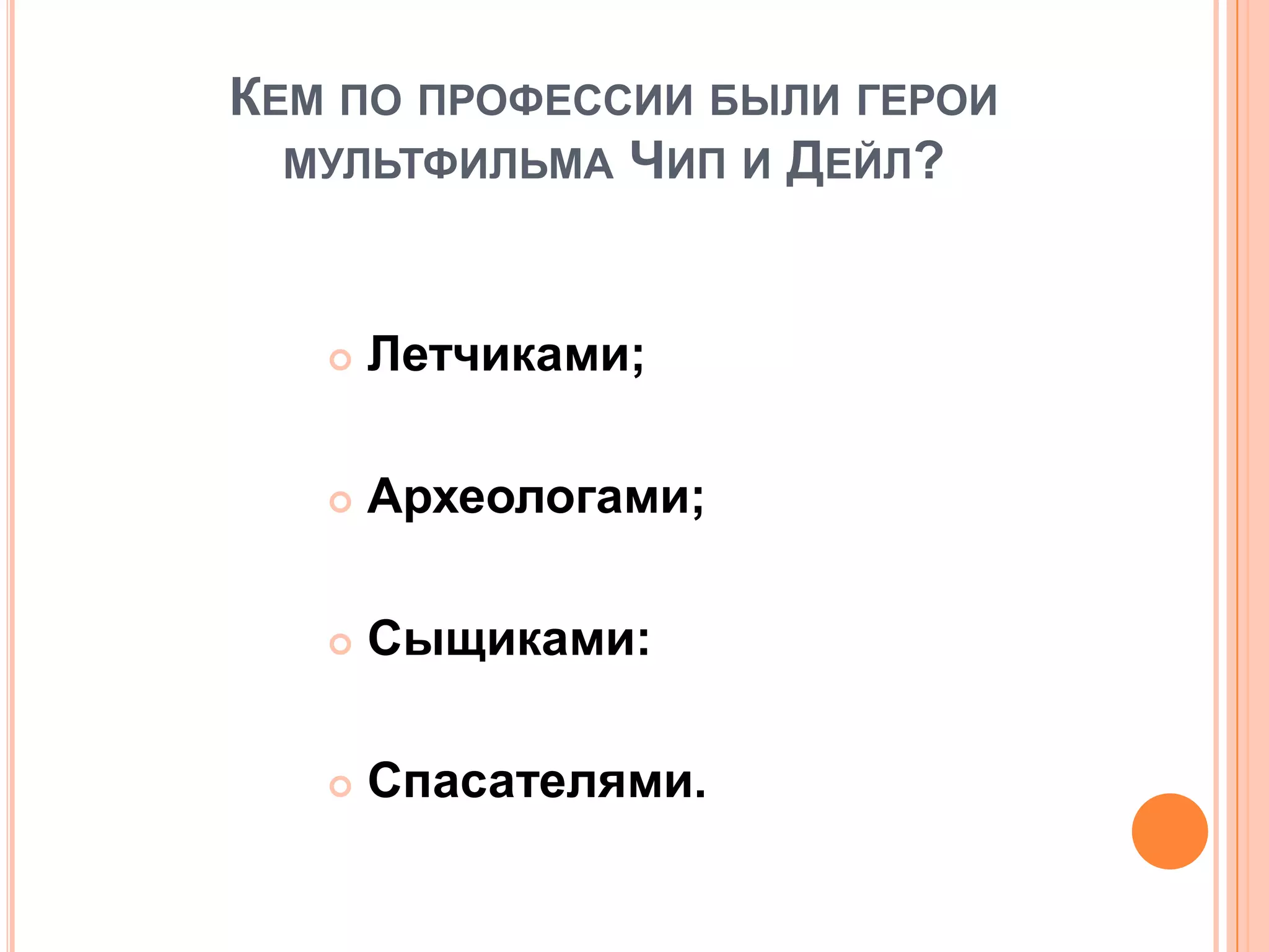КЕМ ПО ПРОФЕССИИ БЫЛИ ГЕРОИ
МУЛЬТФИЛЬМА ЧИП И ДЕЙЛ?
 Летчиками;
 Археологами;
 Сыщиками:
 Спасателями.
 