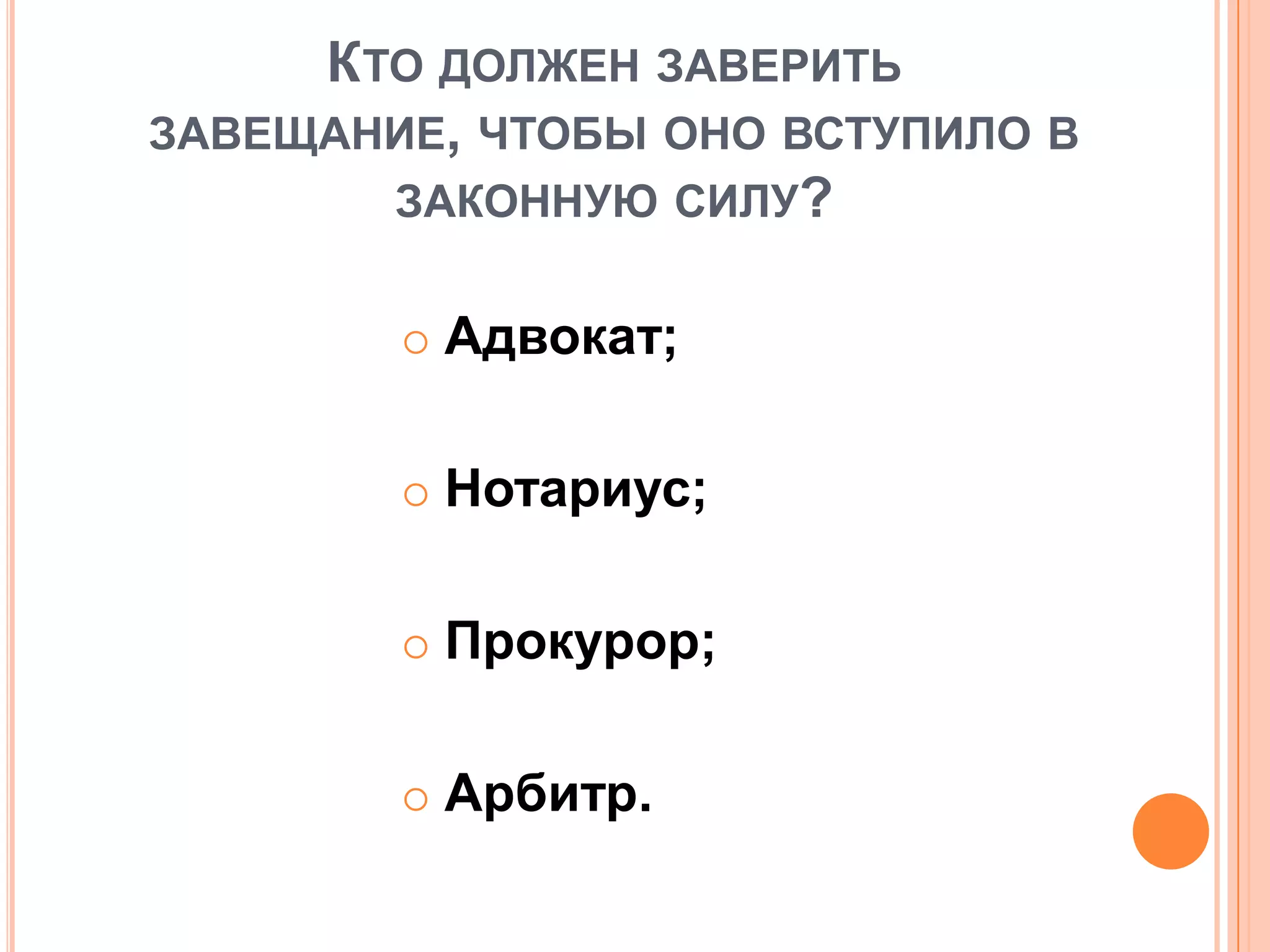 КТО ДОЛЖЕН ЗАВЕРИТЬ
ЗАВЕЩАНИЕ, ЧТОБЫ ОНО ВСТУПИЛО В
ЗАКОННУЮ СИЛУ?
 Адвокат;
 Нотариус;
 Прокурор;
 Арбитр.
 