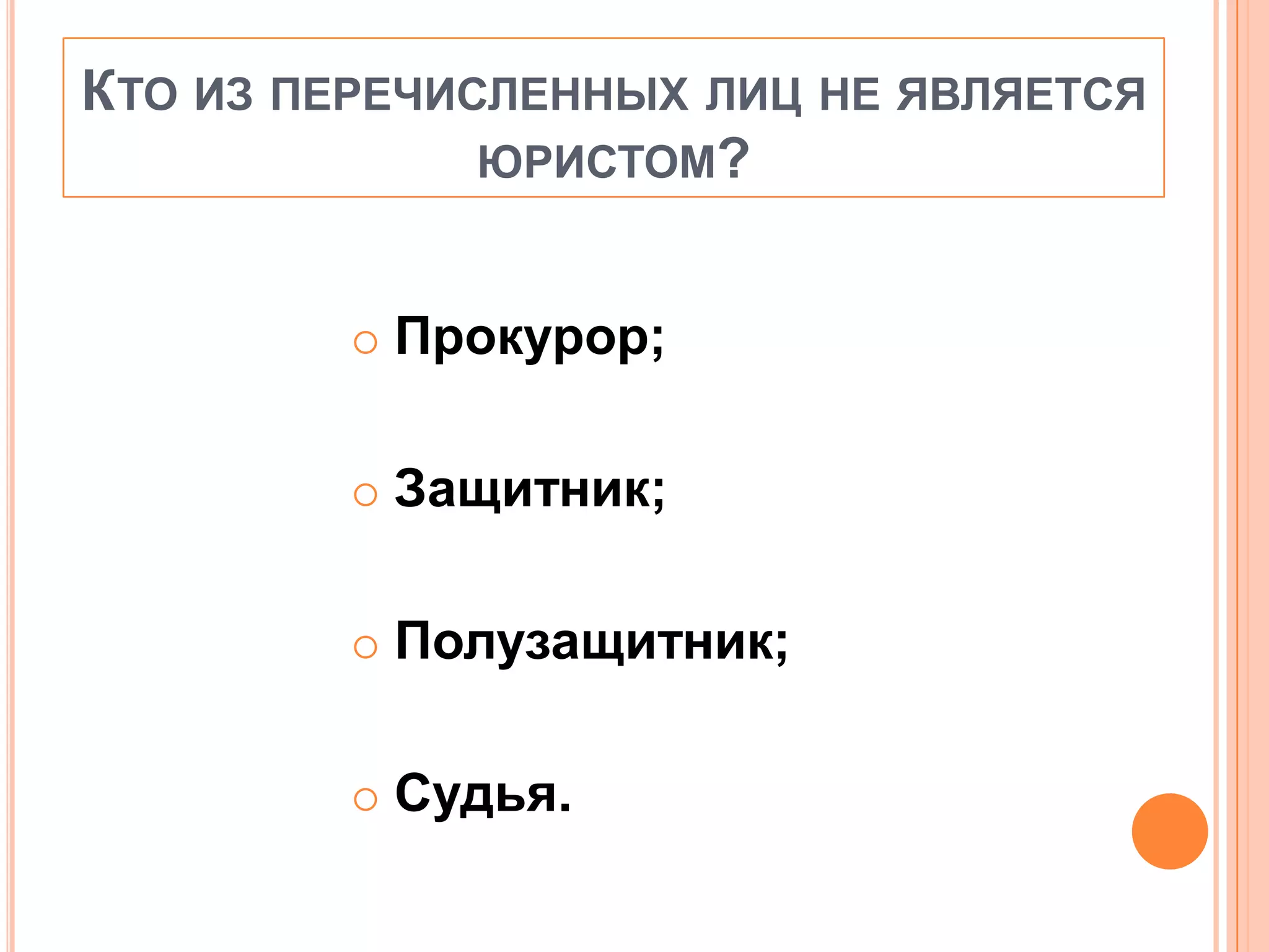 КТО ИЗ ПЕРЕЧИСЛЕННЫХ ЛИЦ НЕ ЯВЛЯЕТСЯ
ЮРИСТОМ?
 Прокурор;
 Защитник;
 Полузащитник;
 Судья.
 