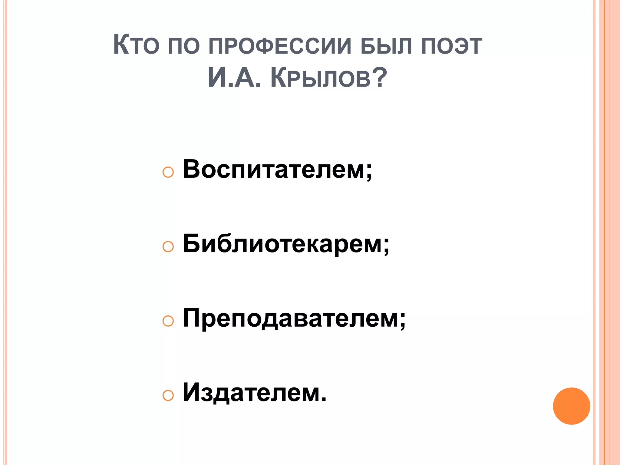 КТО ПО ПРОФЕССИИ БЫЛ ПОЭТ
И.А. КРЫЛОВ?
 Воспитателем;
 Библиотекарем;
 Преподавателем;
 Издателем.
 