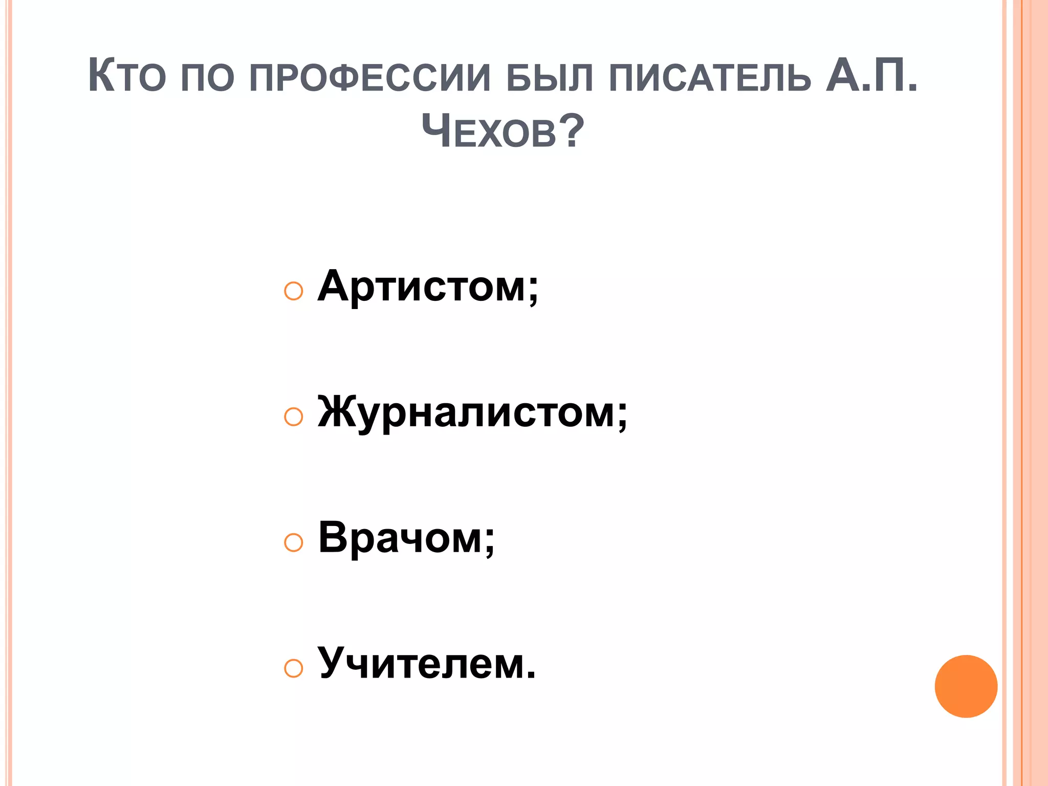 КТО ПО ПРОФЕССИИ БЫЛ ПИСАТЕЛЬ А.П.
ЧЕХОВ?
 Артистом;
 Журналистом;
 Врачом;
 Учителем.
 