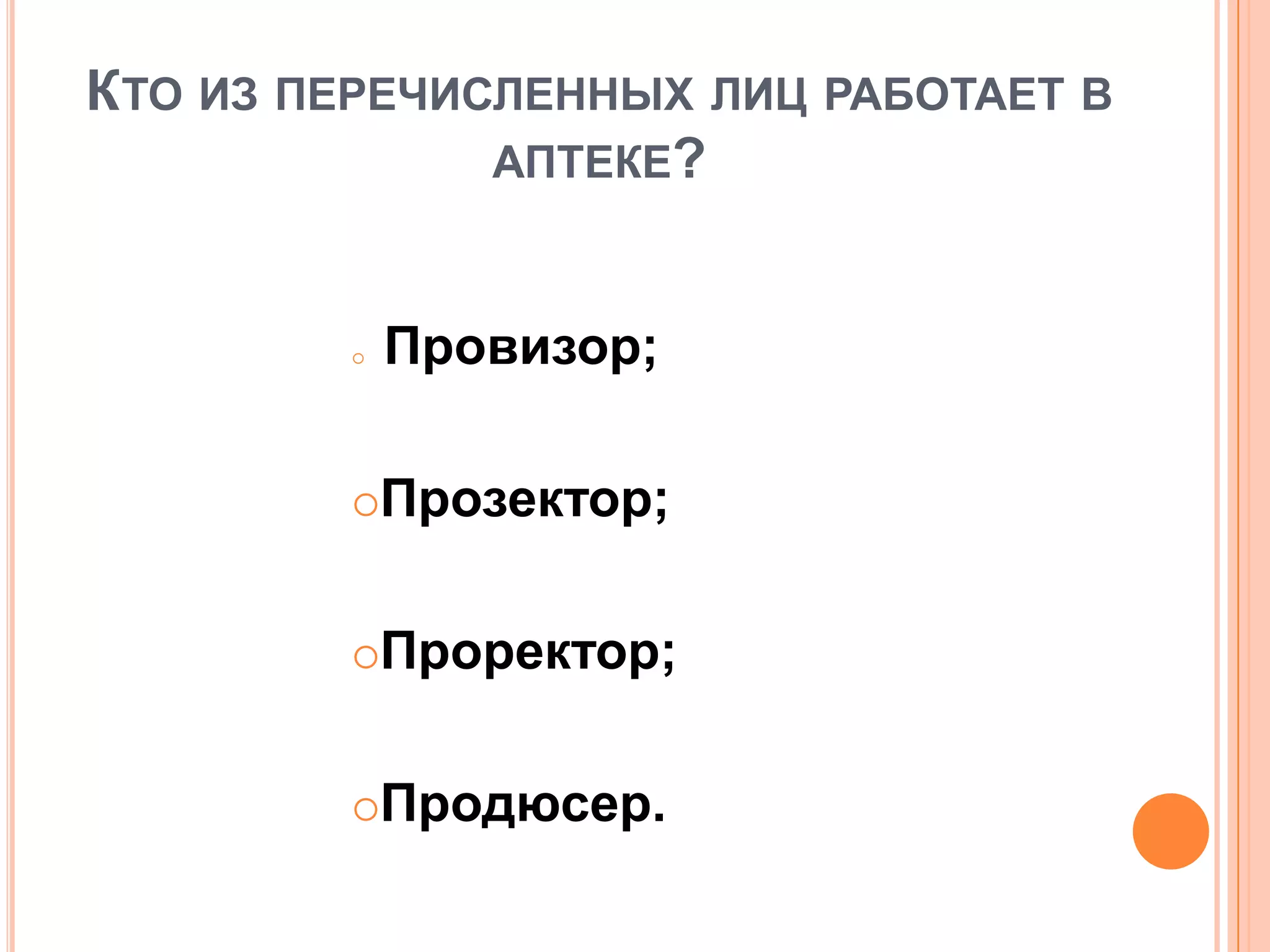 КТО ИЗ ПЕРЕЧИСЛЕННЫХ ЛИЦ РАБОТАЕТ В
АПТЕКЕ?
 Провизор;
Прозектор;
Проректор;
Продюсер.
 