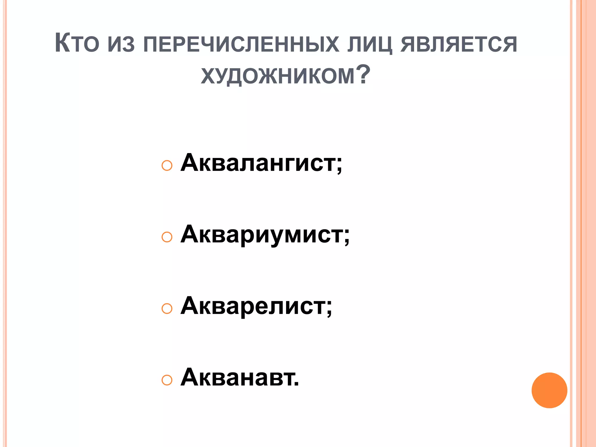 КТО ИЗ ПЕРЕЧИСЛЕННЫХ ЛИЦ ЯВЛЯЕТСЯ
ХУДОЖНИКОМ?
 Аквалангист;
 Аквариумист;
 Акварелист;
 Акванавт.
 