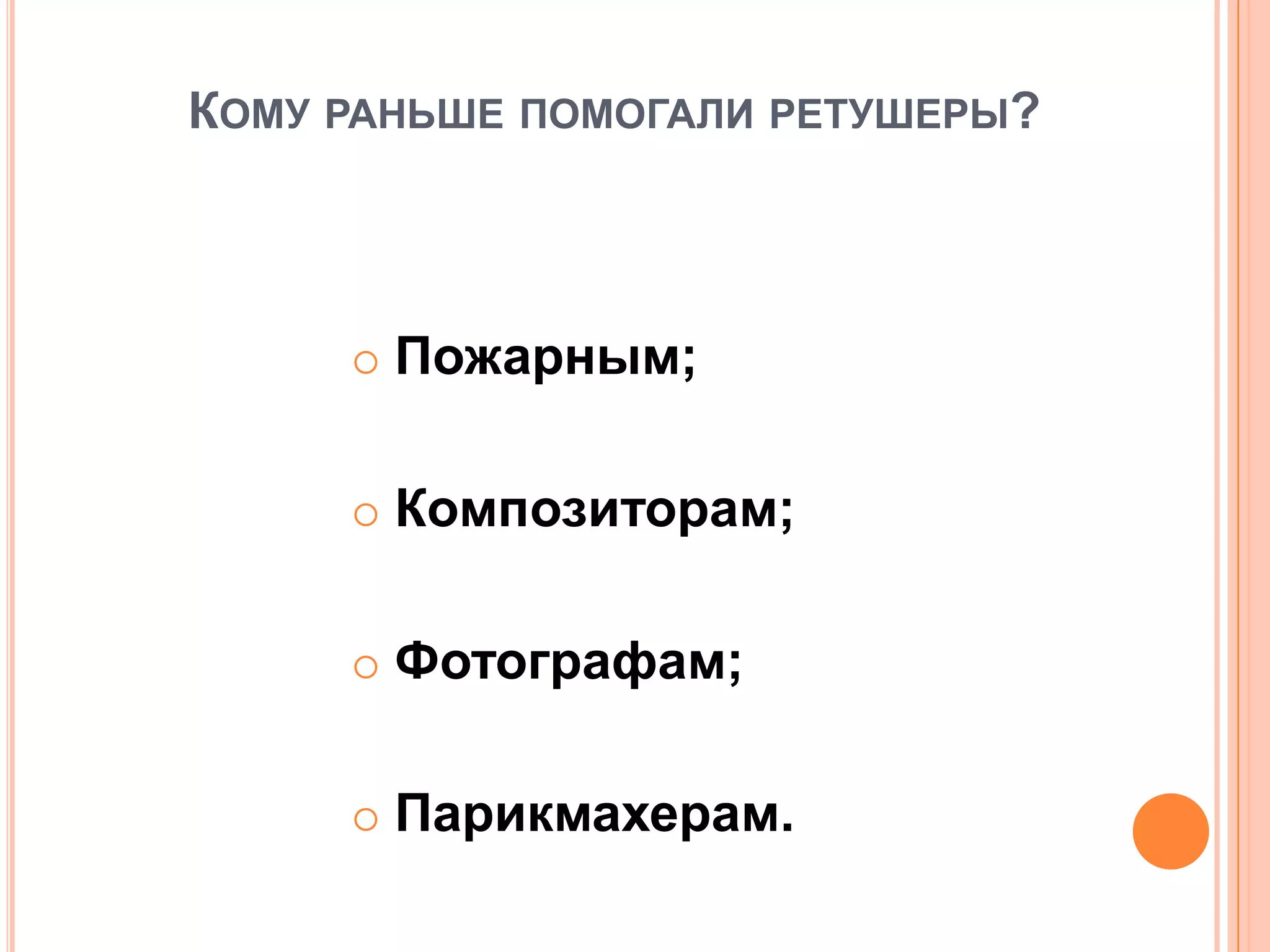 КОМУ РАНЬШЕ ПОМОГАЛИ РЕТУШЕРЫ?
 Пожарным;
 Композиторам;
 Фотографам;
 Парикмахерам.
 