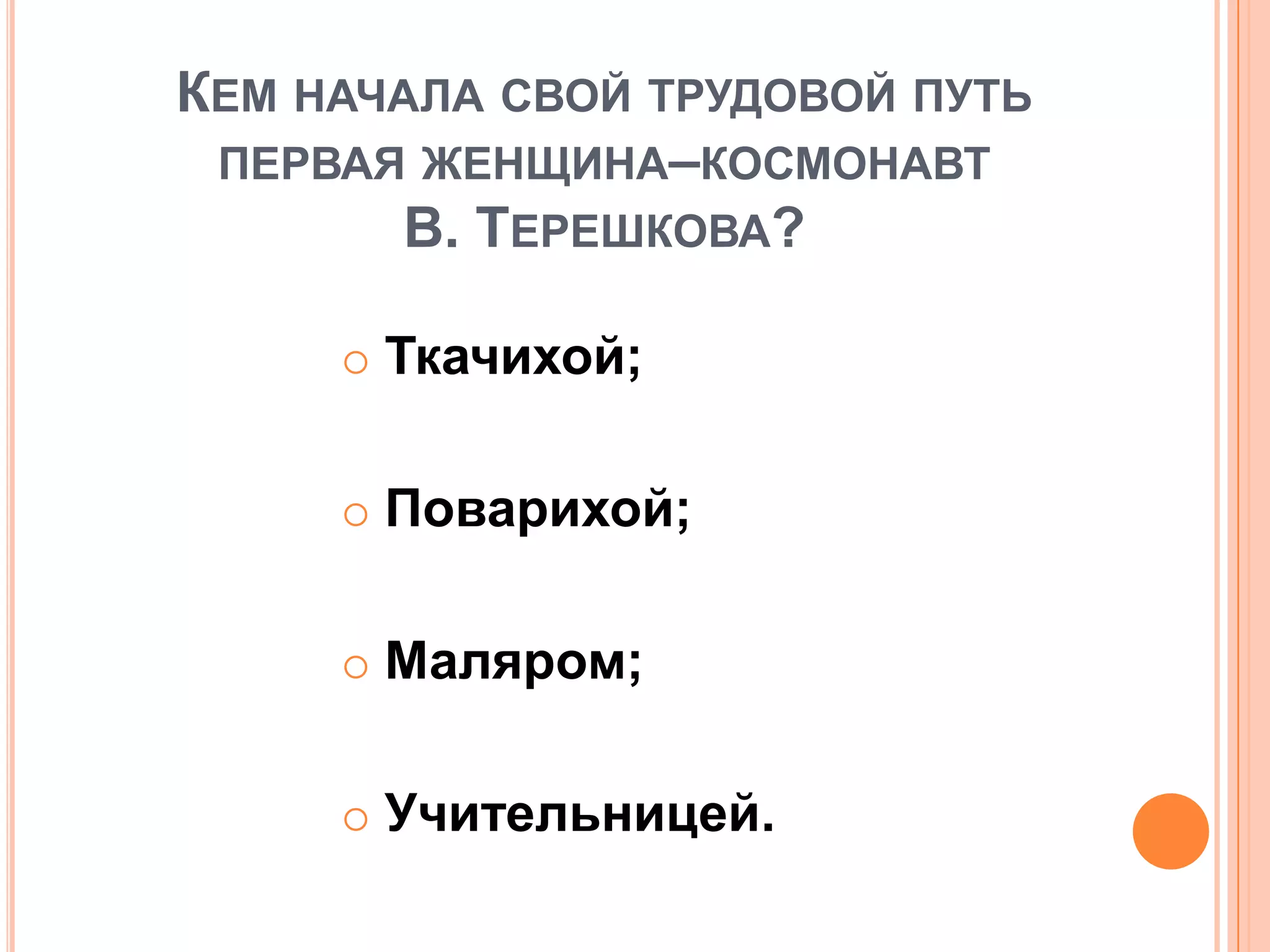КЕМ НАЧАЛА СВОЙ ТРУДОВОЙ ПУТЬ
ПЕРВАЯ ЖЕНЩИНА–КОСМОНАВТ
В. ТЕРЕШКОВА?
 Ткачихой;
 Поварихой;
 Маляром;
 Учительницей.
 