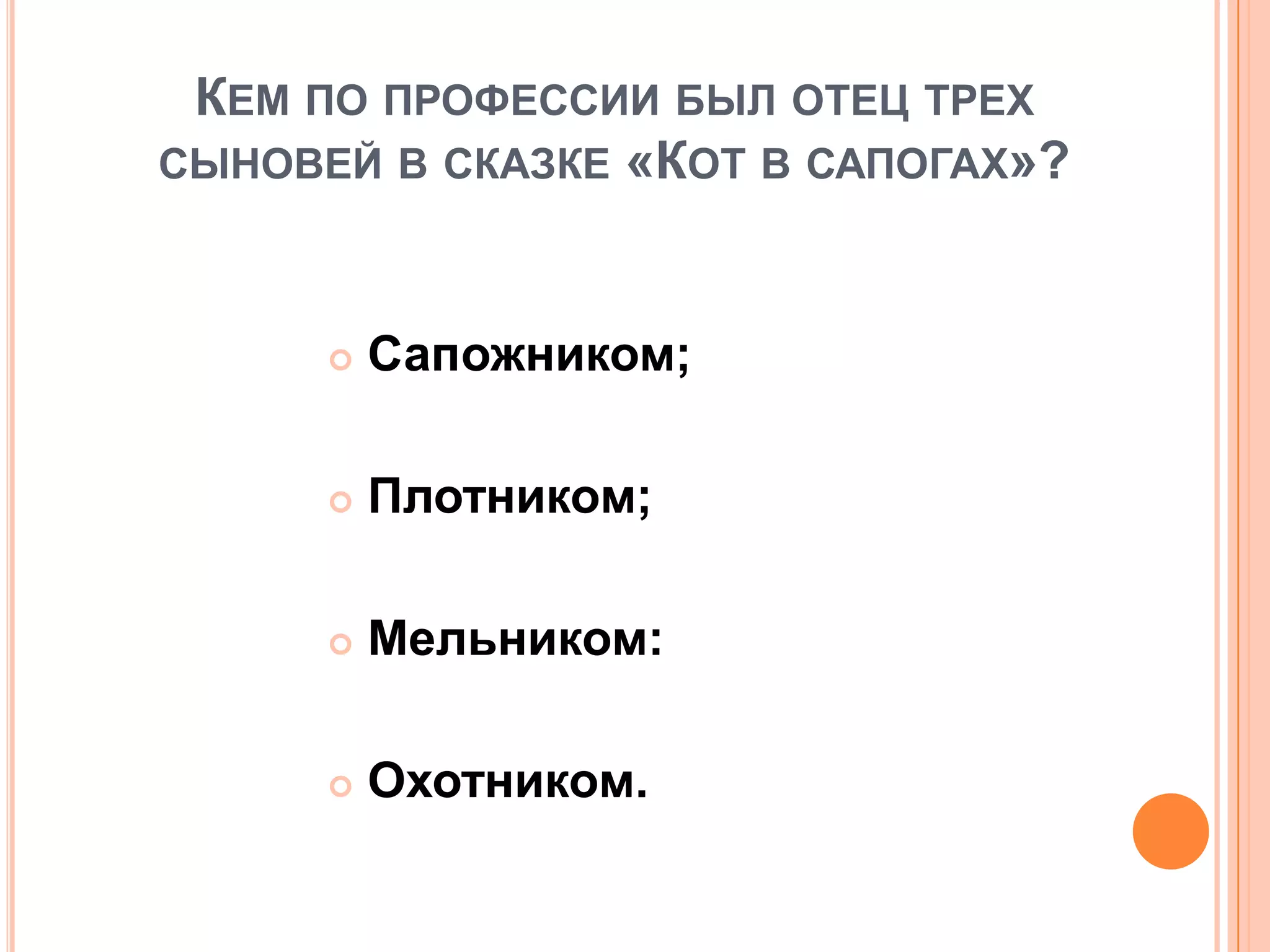 КЕМ ПО ПРОФЕССИИ БЫЛ ОТЕЦ ТРЕХ
СЫНОВЕЙ В СКАЗКЕ «КОТ В САПОГАХ»?
 Сапожником;
 Плотником;
 Мельником:
 Охотником.
 
