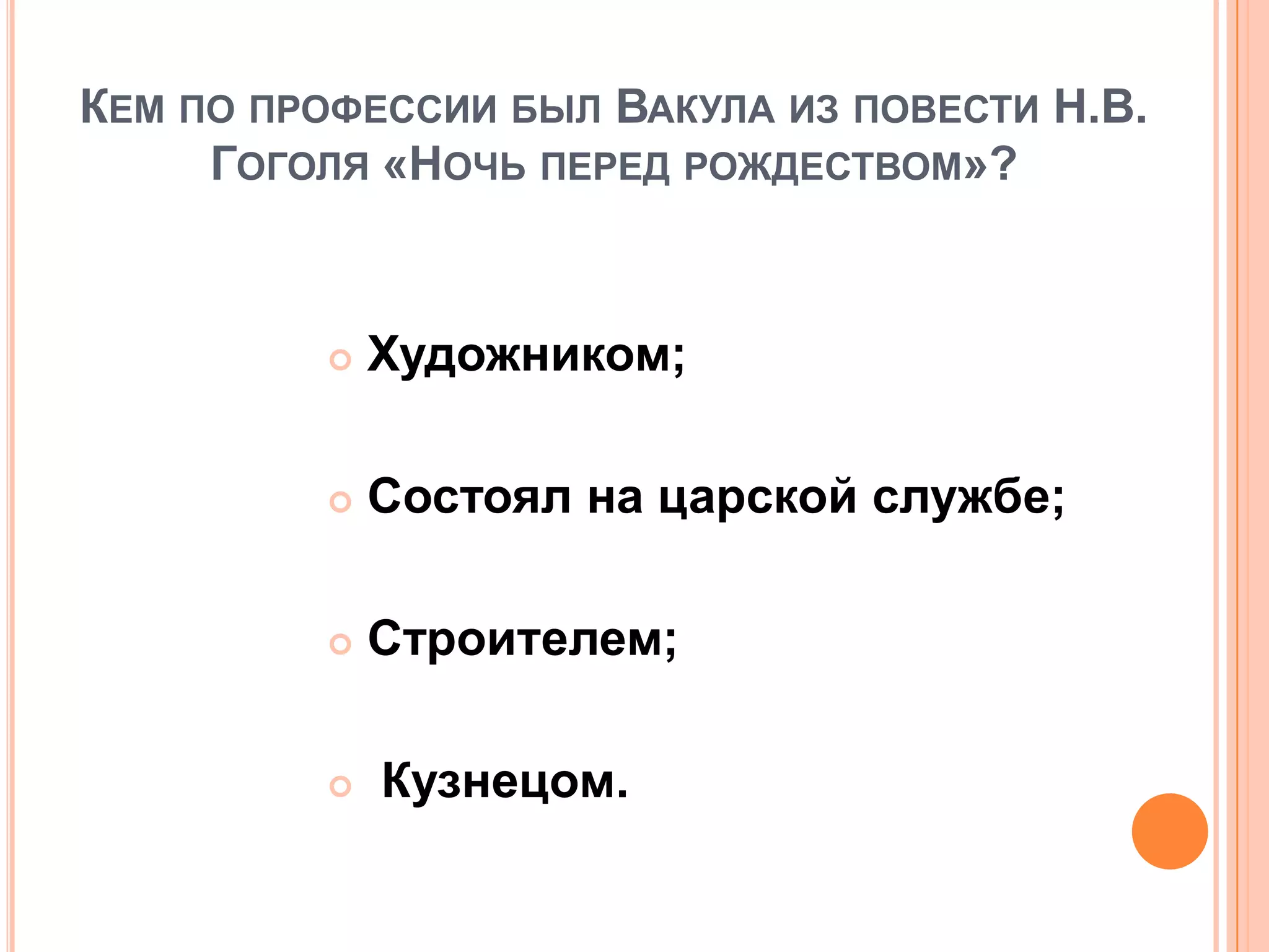 КЕМ ПО ПРОФЕССИИ БЫЛ ВАКУЛА ИЗ ПОВЕСТИ Н.В.
ГОГОЛЯ «НОЧЬ ПЕРЕД РОЖДЕСТВОМ»?
 Художником;
 Состоял на царской службе;
 Строителем;
 Кузнецом.
 