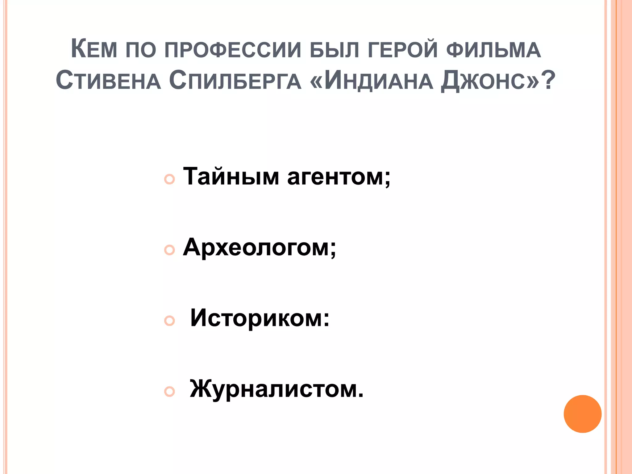 КЕМ ПО ПРОФЕССИИ БЫЛ ГЕРОЙ ФИЛЬМА
СТИВЕНА СПИЛБЕРГА «ИНДИАНА ДЖОНС»?
 Тайным агентом;
 Археологом;
 Историком:
 Журналистом.
 