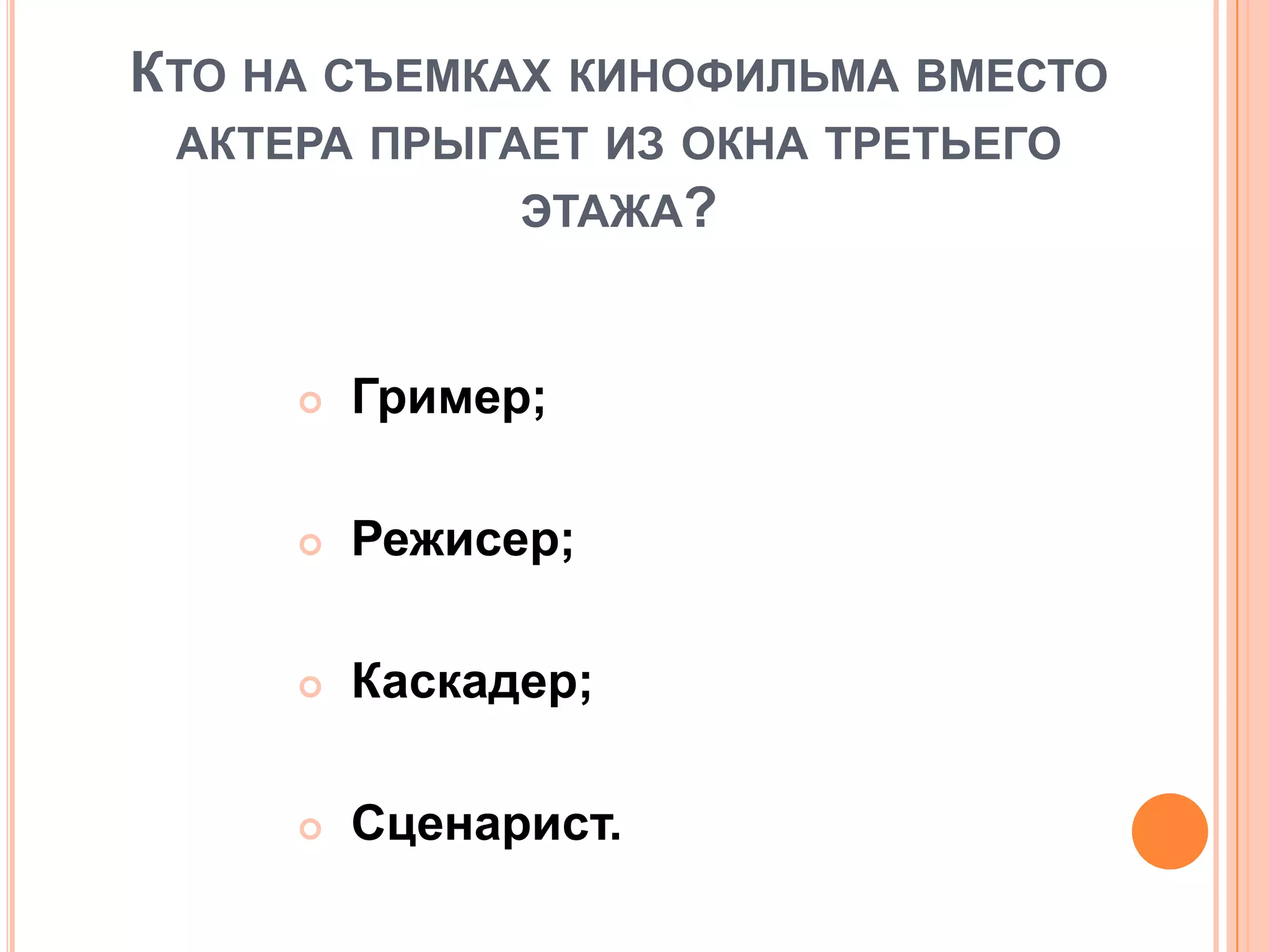 КТО НА СЪЕМКАХ КИНОФИЛЬМА ВМЕСТО
АКТЕРА ПРЫГАЕТ ИЗ ОКНА ТРЕТЬЕГО
ЭТАЖА?
 Гример;
 Режисер;
 Каскадер;
 Сценарист.
 