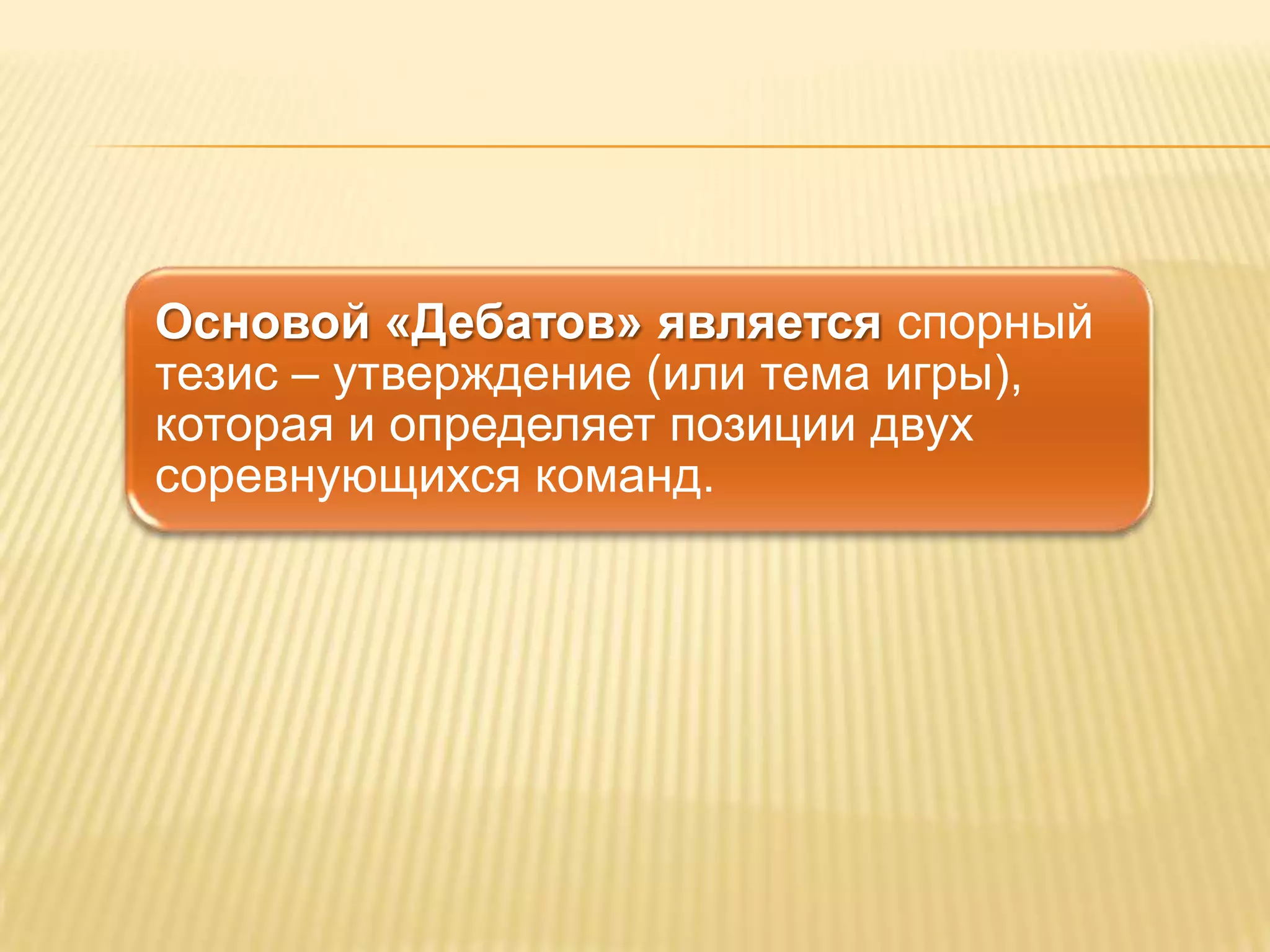 Основой «Дебатов» является спорный
тезис – утверждение (или тема игры),
которая и определяет позиции двух
соревнующихся команд.
 