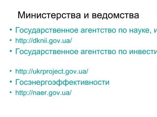 Министерства и ведомства
• Государственное агентство по науке, и
• http://dknii.gov.ua/
• Государственное агентство по инвести
• http://ukrproject.gov.ua/
• Госэнергоэффективности
• http://naer.gov.ua/
 