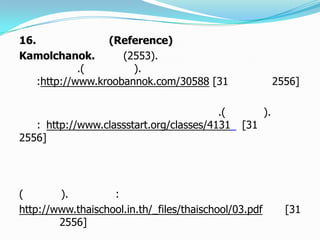 16. (Reference)
Kamolchanok. (2553).
.( ).
:http://www.kroobannok.com/30588 [31 2556]
.( ).
: http://www.classstart.org/classes/4131 [31
2556]
( ). :
http://www.thaischool.in.th/_files/thaischool/03.pdf [31
2556]
 