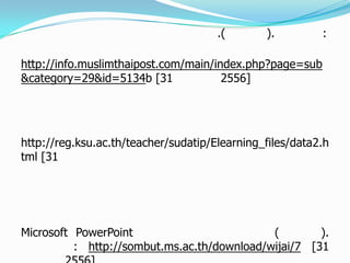 .( ). :
http://info.muslimthaipost.com/main/index.php?page=sub
&category=29&id=5134b [31 2556]
http://reg.ksu.ac.th/teacher/sudatip/Elearning_files/data2.h
tml [31
Microsoft PowerPoint ( ).
: http://sombut.ms.ac.th/download/wijai/7 [31
 