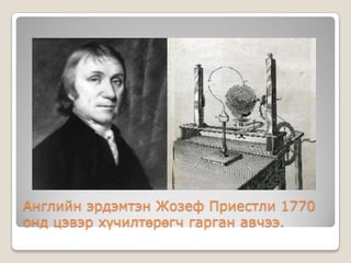 Английн эрдэмтэн Жозеф Приестли 1770
онд цэвэр хүчилтөрөгч гарган авчээ.
 