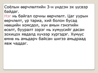 Соѐлын өөрчлөлтийн 3-н үндсэн эх үүсвэр
байдаг.
Нэг нь байгал орчны өөрчлөлт. Цаг уурын
өөрчлөлт, үр тариа, хий болон бусад
нөөцийн хомсдол, хүн амын гэнэтийн
өсөлт, бууралт зэрэг нь хүмүүсийг дасан
зохицох явдалд хүчээр хүргэдэг. Хүмүүс
өмнө нь амьдарч байсан шигээ амьдраад
явж чаддаг.
 