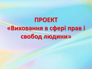 ПРОЕКТ
«Виховання в сфері прав і
свобод людини»
 