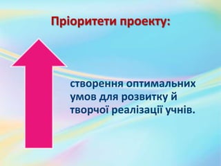Пріоритети проекту:
створення оптимальних
умов для розвитку й
творчої реалізації учнів.
 