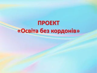 ПРОЕКТ
«Освіта без кордонів»
 