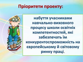 Пріоритети проекту:
набуття учасниками
навчально-виховного
процесу школи освітніх
компетентностей, які
забезпечать їм
конкурентоспроможність на
європейському й світовому
ринку праці.
 