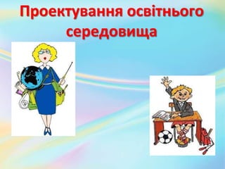 Проектування освітнього
середовища
 