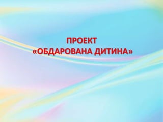 ПРОЕКТ
«ОБДАРОВАНА ДИТИНА»
 