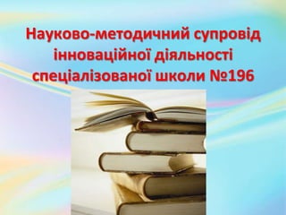 Науково-методичний супровід
інноваційної діяльності
спеціалізованої школи №196
 