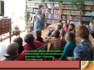 Экскурсия «Добро пожаловать в
библиотеку» для воспитанников
детского сада «Тополек»
П.Октябрьский
 
