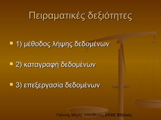 Γιάννης Μίχας, υπεύθυνος ΕΚΦΕ Εύβοιας17
Πειραματικές δεξιότητεςΠειραματικές δεξιότητες
 1) μέθοδος λήψης δεδομένων1) μέθοδος λήψης δεδομένων
 2) καταγραφή δεδομένων2) καταγραφή δεδομένων
 3) επεξεργασία δεδομένων3) επεξεργασία δεδομένων
 
